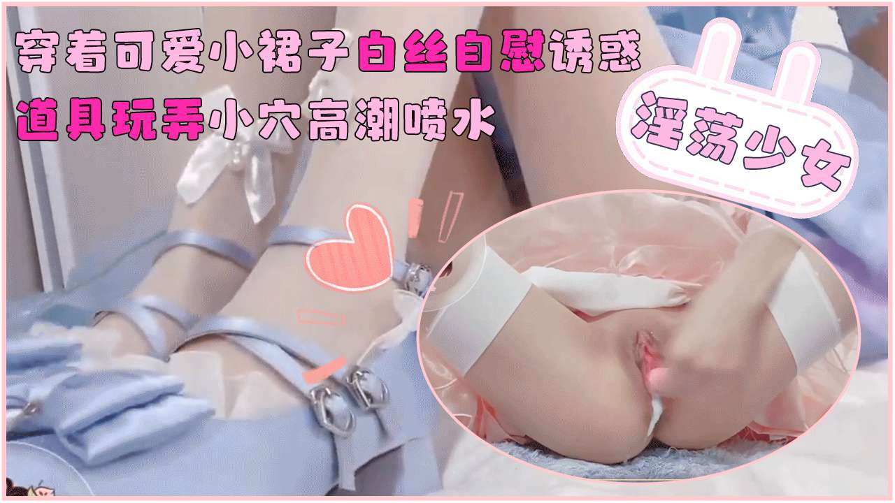 淫荡少女穿着可爱小裙子白丝自慰诱惑_道具玩弄小穴高潮喷水 — 2026